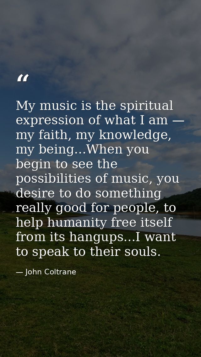 My music is the spiritual expression of what I am — my faith, my knowledge, my being...When you begin to see the possibi — John Coltrane