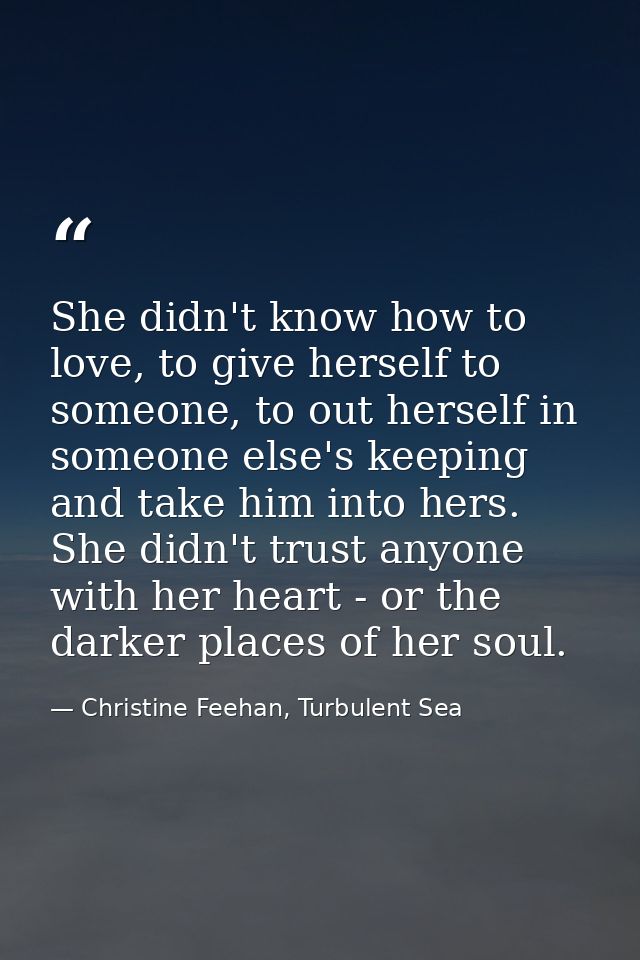 She didn't know how to love, to give herself to someone, to out herself in someone else's keeping and take him into hers — Christine Feehan, Turbulent Sea