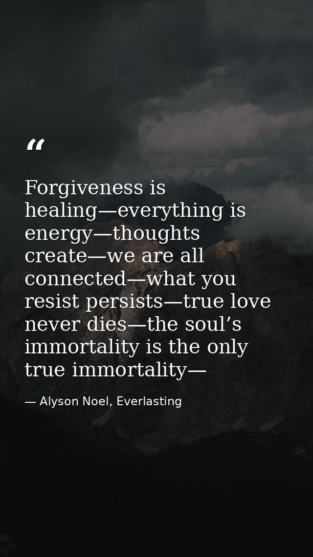 Forgiveness is healing—everything is energy—thoughts create—we are all connected—what you resist persists—true love neve — Alyson Noel, Everlasting