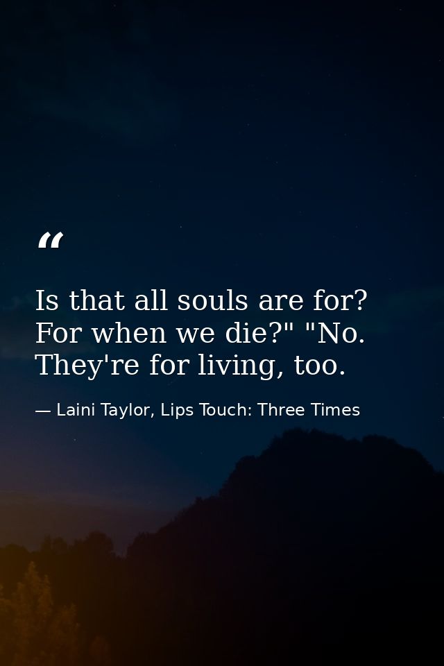 Is that all souls are for? For when we die?" "No. They're for living, too. — Laini Taylor, Lips Touch: Three Times