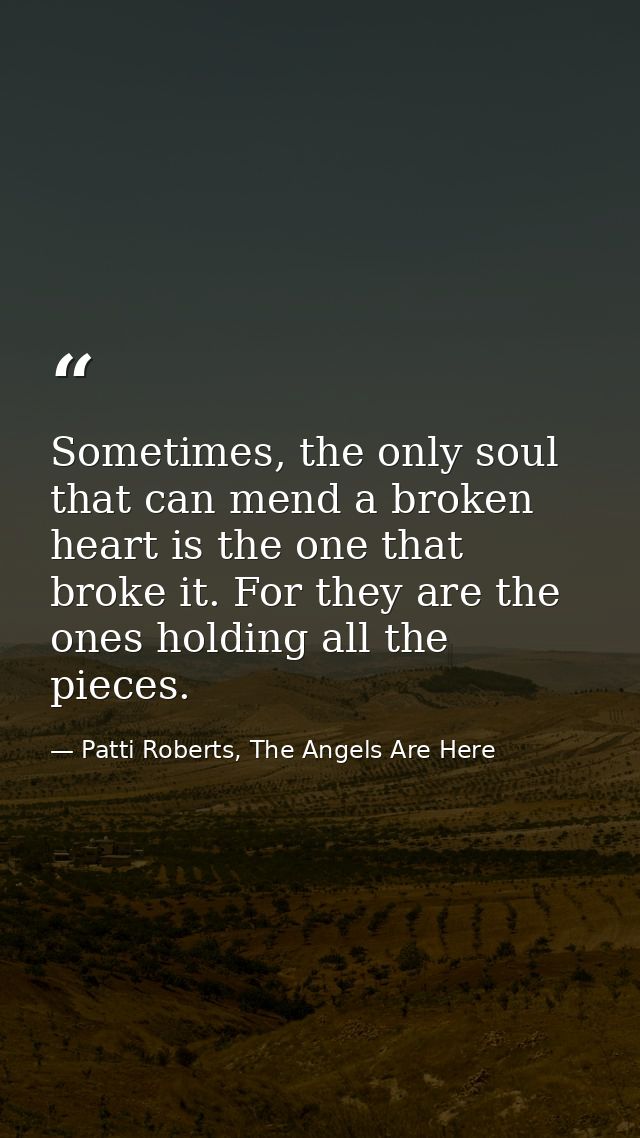 Sometimes, the only soul that can mend a broken heart is the one that broke it. For they are the ones holding all the pi — Patti Roberts, The Angels Are Here