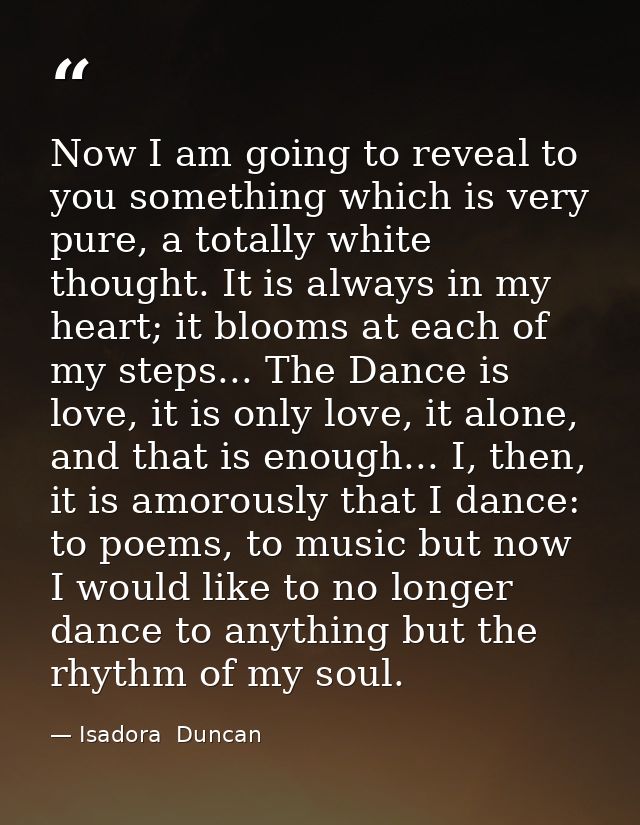Now I am going to reveal to you something which is very pure, a totally white thought. It is always in my heart; it bloo — Isadora  Duncan