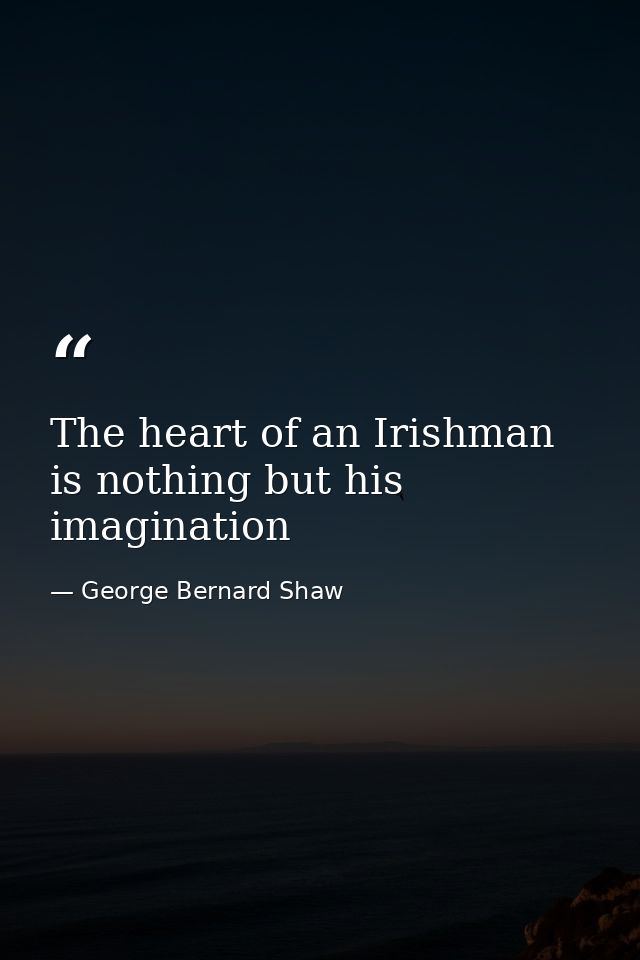 The heart of an Irishman is nothing but his imagination — George Bernard Shaw