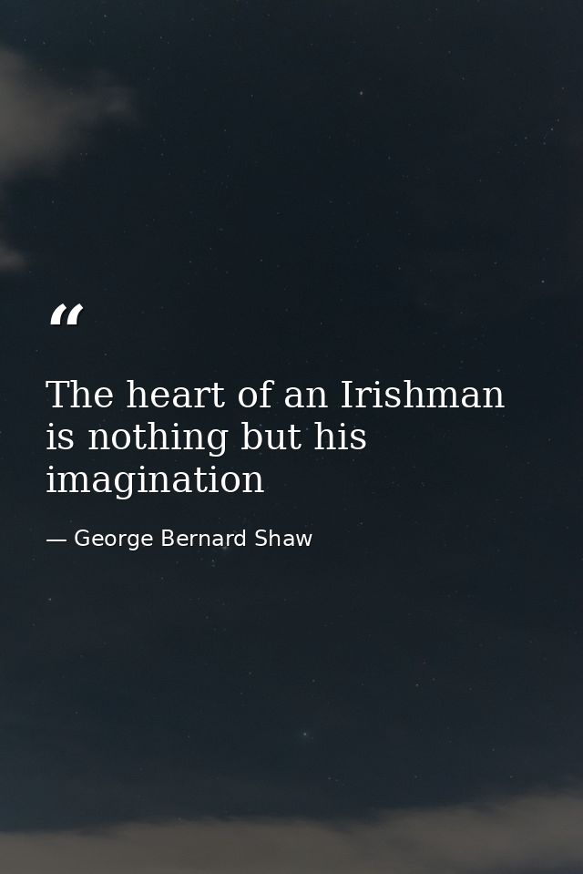 The heart of an Irishman is nothing but his imagination — George Bernard Shaw
