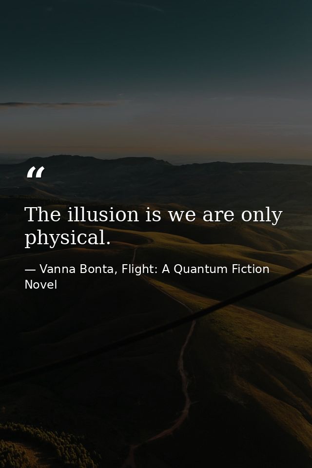The illusion is we are only physical. — Vanna Bonta, Flight: A Quantum Fiction Novel