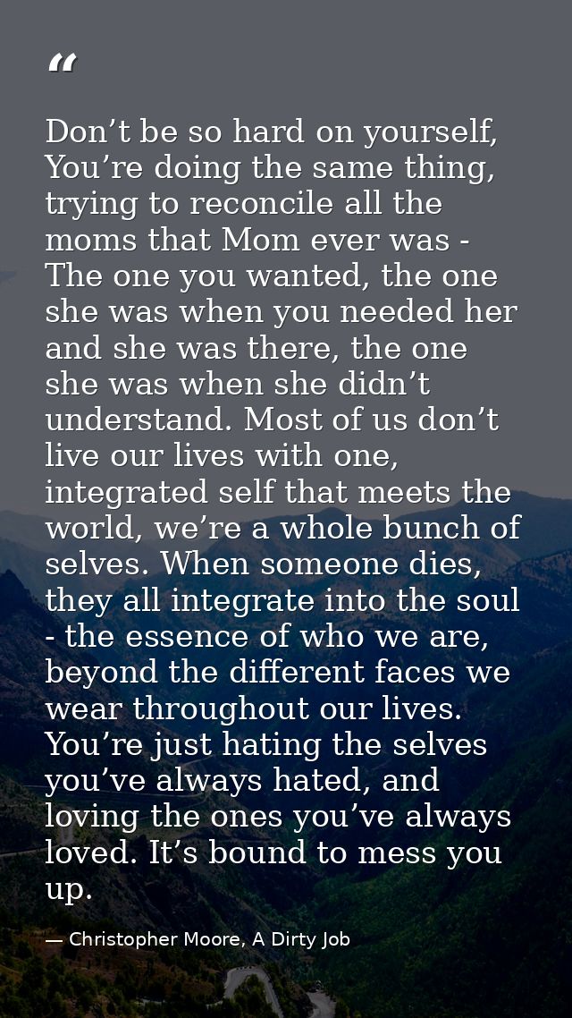 Don’t be so hard on yourself, You’re doing the same thing, trying to reconcile all the moms that Mom ever was - The one  — Christopher Moore, A Dirty Job