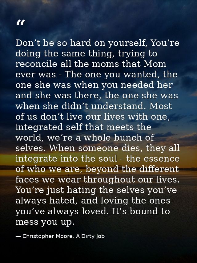 Don’t be so hard on yourself, You’re doing the same thing, trying to reconcile all the moms that Mom ever was - The one  — Christopher Moore, A Dirty Job