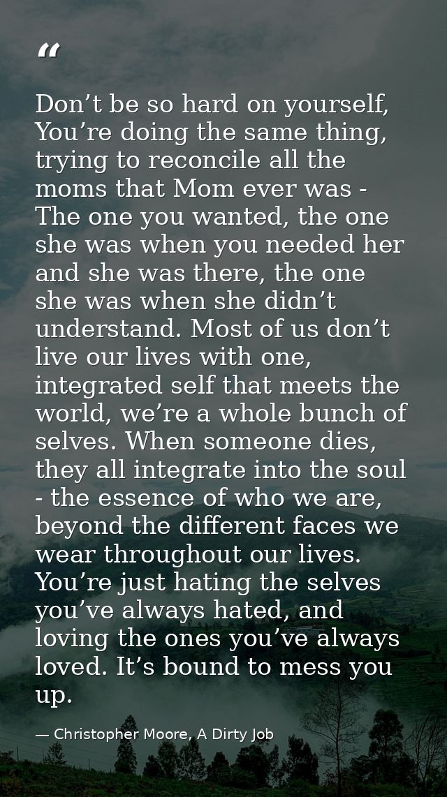 Don’t be so hard on yourself, You’re doing the same thing, trying to reconcile all the moms that Mom ever was - The one  — Christopher Moore, A Dirty Job