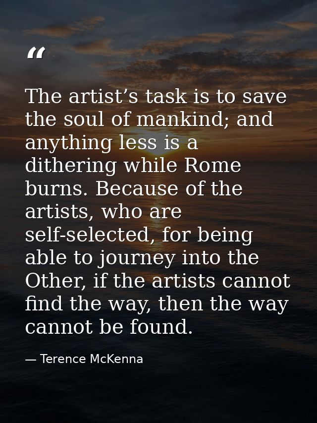 The artist’s task is to save the soul of mankind; and anything less is a dithering while Rome burns. Because of the arti — Terence McKenna