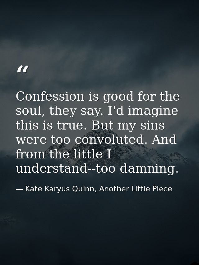 Confession is good for the soul, they say. I'd imagine this is true. But my sins were too convoluted. And from the littl — Kate Karyus Quinn, Another Little Piece