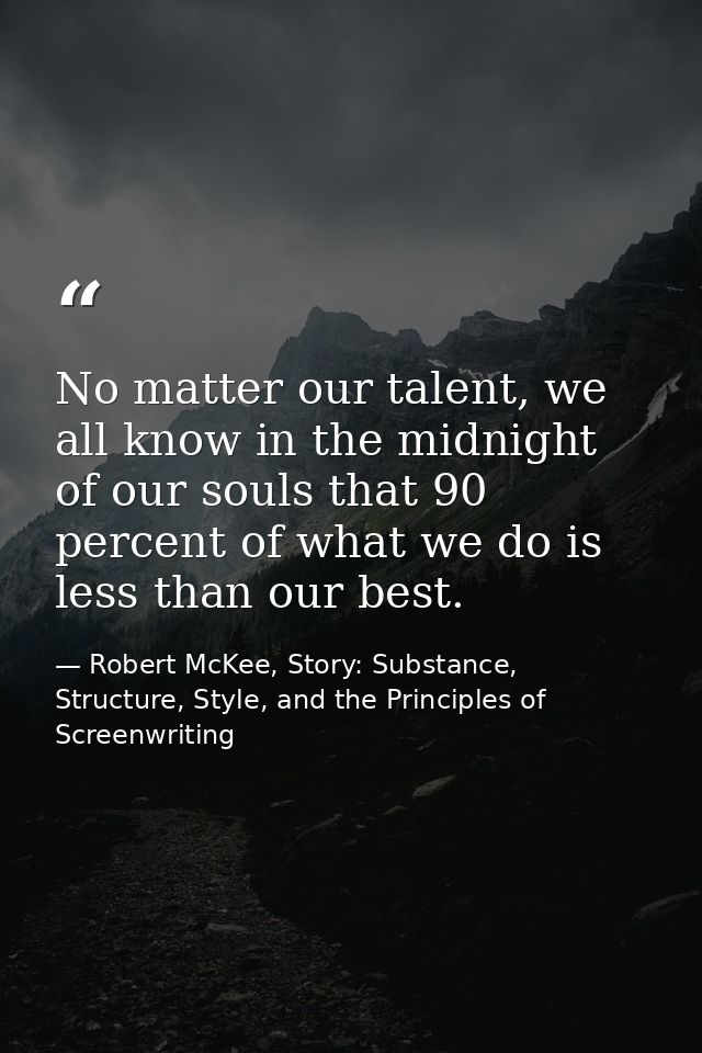 No matter our talent, we all know in the midnight of our souls that 90 percent of what we do is less than our best. — Robert McKee, Story: Substance, Structure, Style, and the Principles of Screenwriting