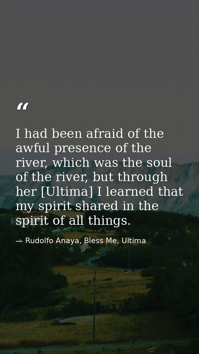 I had been afraid of the awful presence of the river, which was the soul of the river, but through her [Ultima] I learne — Rudolfo Anaya, Bless Me, Ultima