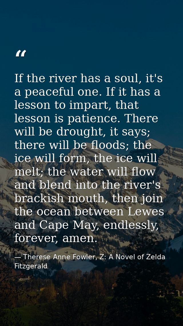 If the river has a soul, it's a peaceful one. If it has a lesson to impart, that lesson is patience. There will be droug — Therese Anne Fowler, Z: A Novel of Zelda Fitzgerald