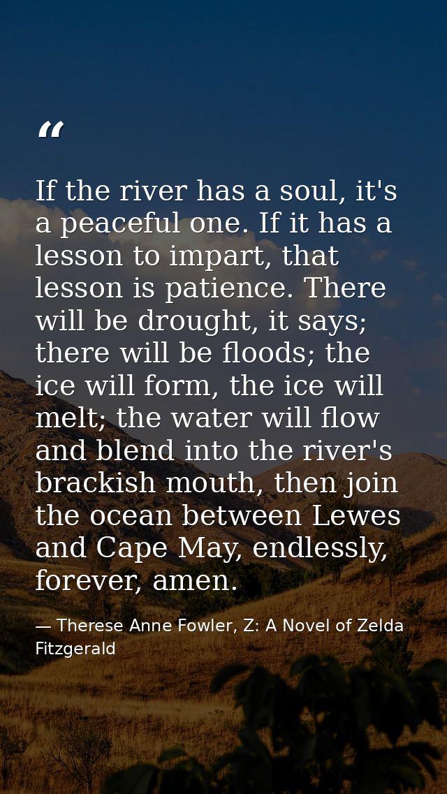 If the river has a soul, it's a peaceful one. If it has a lesson to impart, that lesson is patience. There will be droug — Therese Anne Fowler, Z: A Novel of Zelda Fitzgerald