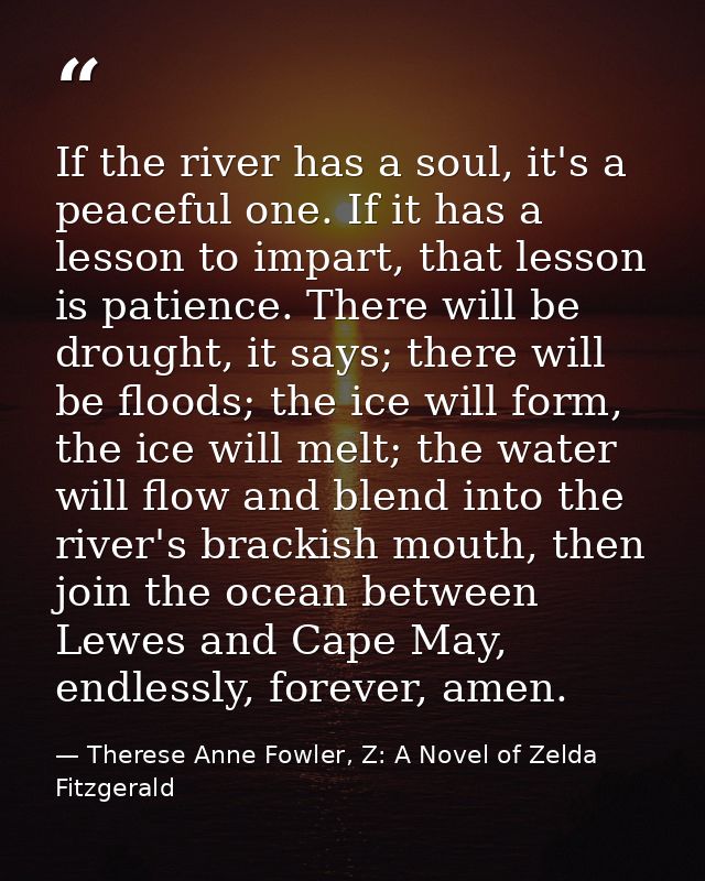 If the river has a soul, it's a peaceful one. If it has a lesson to impart, that lesson is patience. There will be droug — Therese Anne Fowler, Z: A Novel of Zelda Fitzgerald