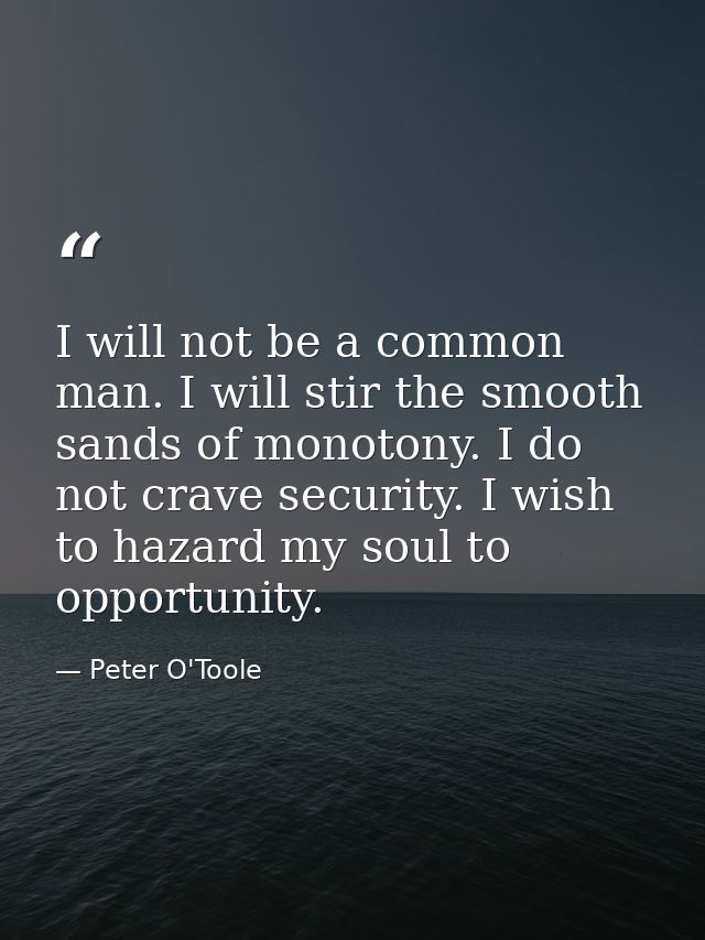 I will not be a common man. I will stir the smooth sands of monotony. I do not crave security. I wish to hazard my soul  — Peter O'Toole
