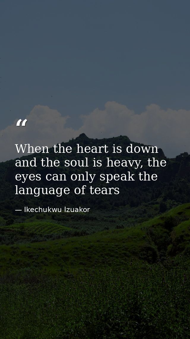 When the heart is down and the soul is heavy, the eyes can only speak the language of tears — Ikechukwu Izuakor