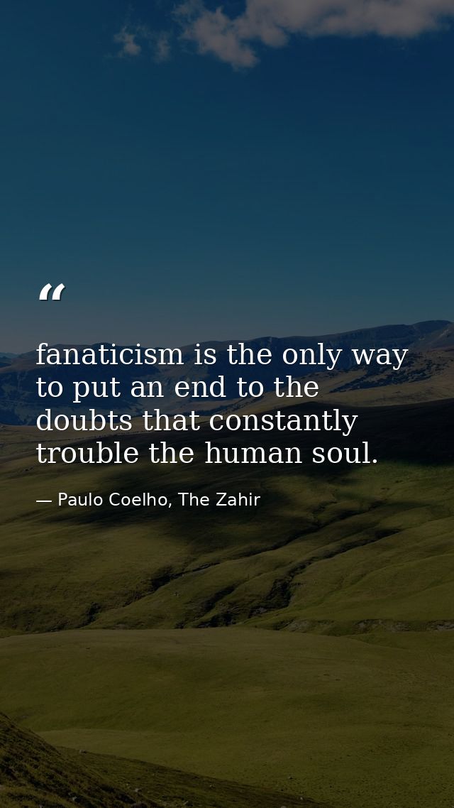 fanaticism is the only way to put an end to the doubts that constantly trouble the human soul. — Paulo Coelho, The Zahir