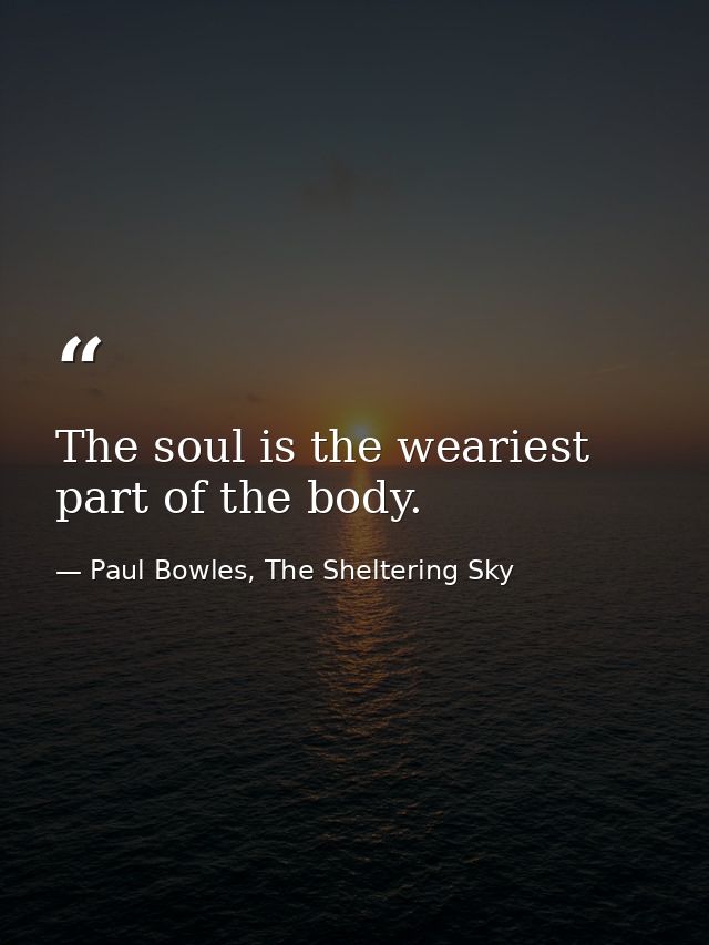 The soul is the weariest part of the body. — Paul Bowles, The Sheltering Sky