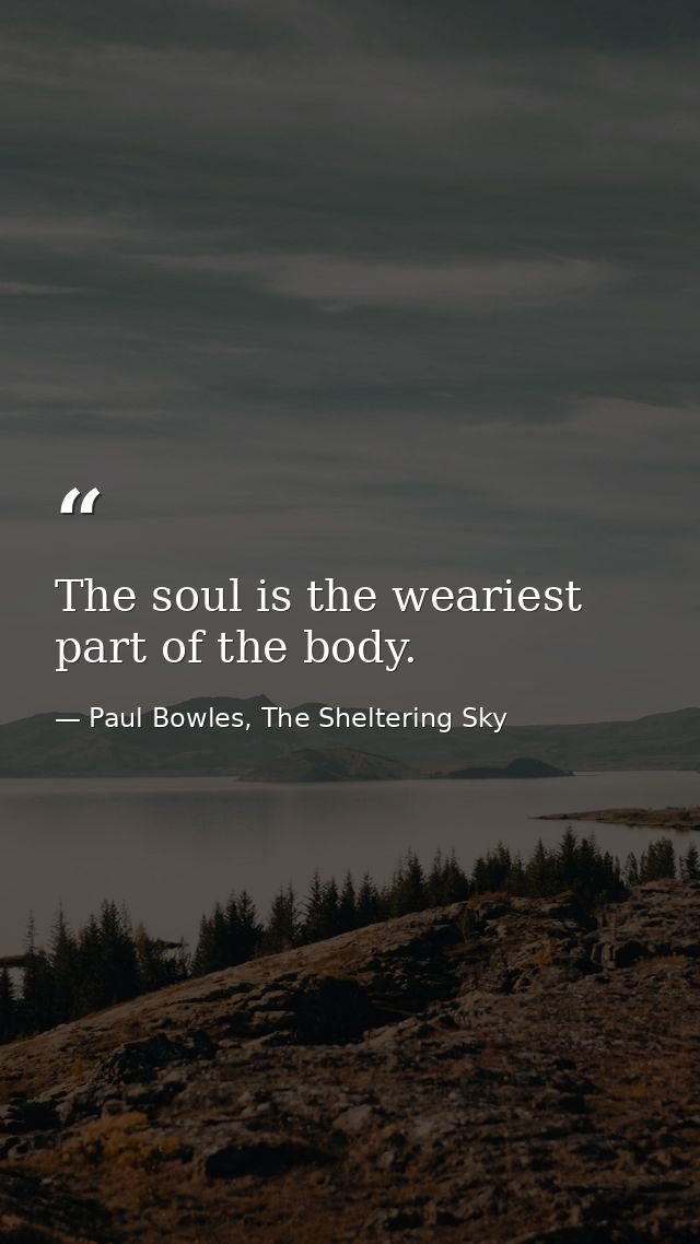 The soul is the weariest part of the body. — Paul Bowles, The Sheltering Sky