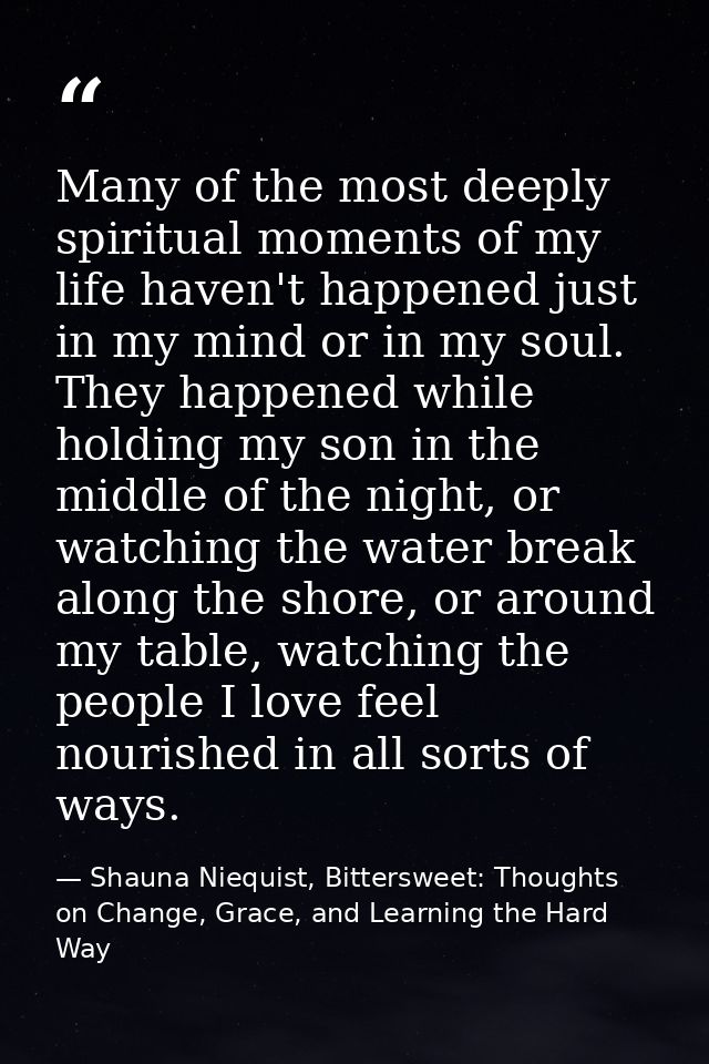 Many of the most deeply spiritual moments of my life haven't happened just in my mind or in my soul. They happened while — Shauna Niequist, Bittersweet: Thoughts on Change, Grace, and Learning the Hard Way