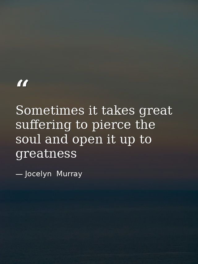 Sometimes it takes great suffering to pierce the soul and open it up to greatness — Jocelyn  Murray