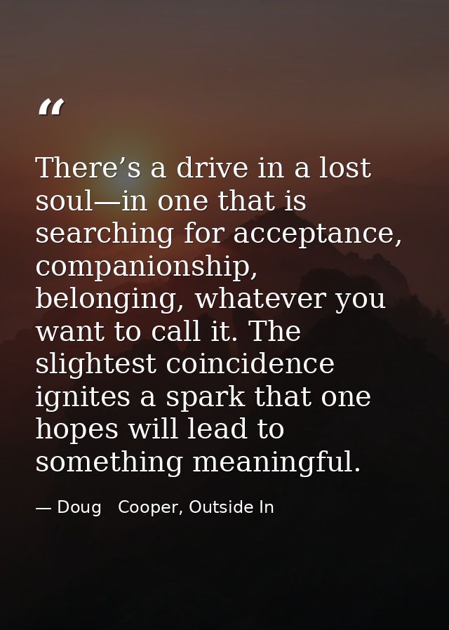 There’s a drive in a lost soul—in one that is searching for acceptance, companionship, belonging, whatever you want to c — Doug   Cooper, Outside In