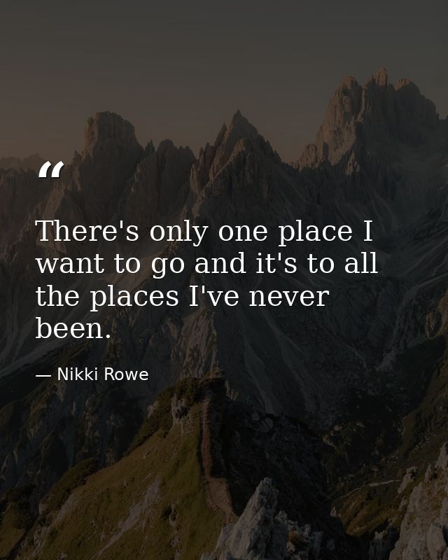 There's only one place I want to go and it's to all the places I've never been. — Nikki Rowe