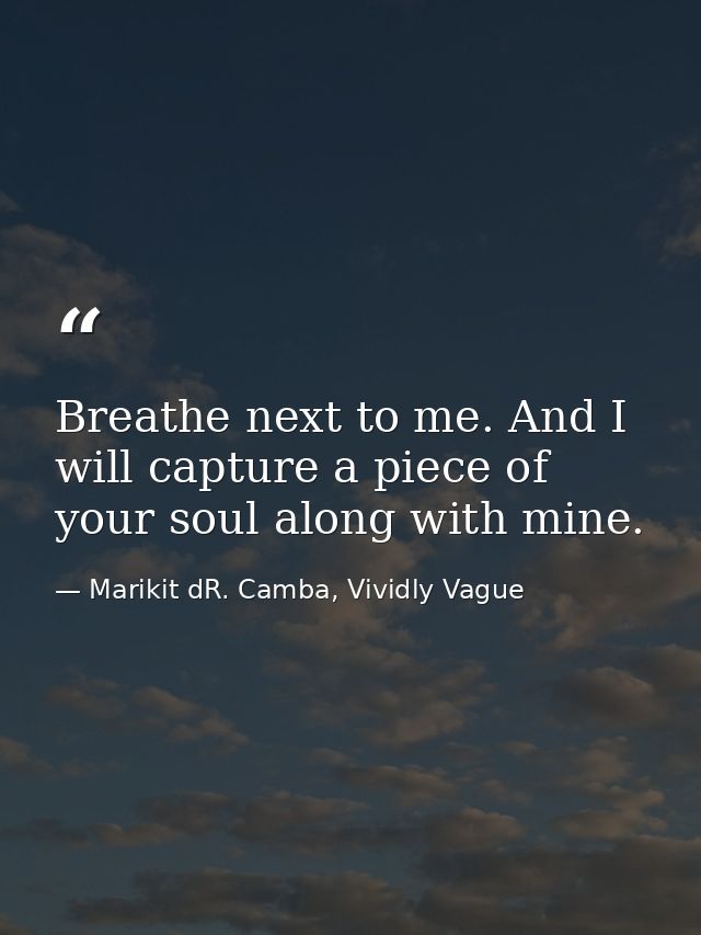 Breathe next to me. And I will capture a piece of your soul along with mine. — Marikit dR. Camba, Vividly Vague