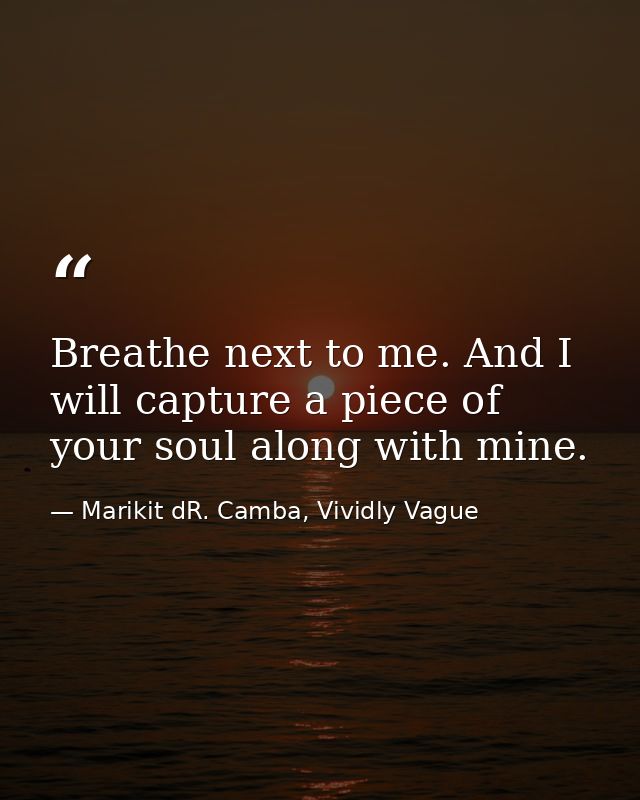 Breathe next to me. And I will capture a piece of your soul along with mine. — Marikit dR. Camba, Vividly Vague
