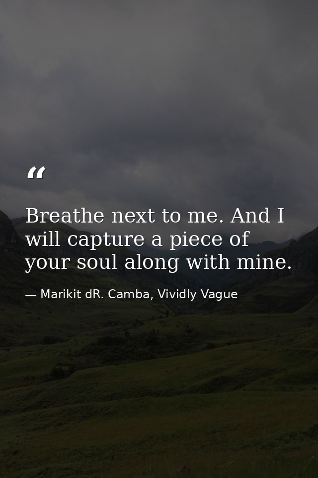 Breathe next to me. And I will capture a piece of your soul along with mine. — Marikit dR. Camba, Vividly Vague