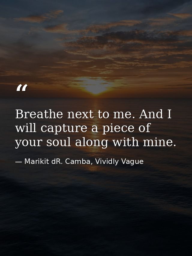 Breathe next to me. And I will capture a piece of your soul along with mine. — Marikit dR. Camba, Vividly Vague