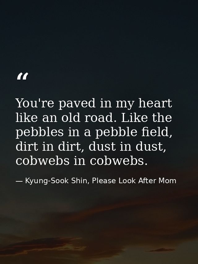 You're paved in my heart like an old road. Like the pebbles in a pebble field, dirt in dirt, dust in dust, cobwebs in co — Kyung-Sook Shin, Please Look After Mom