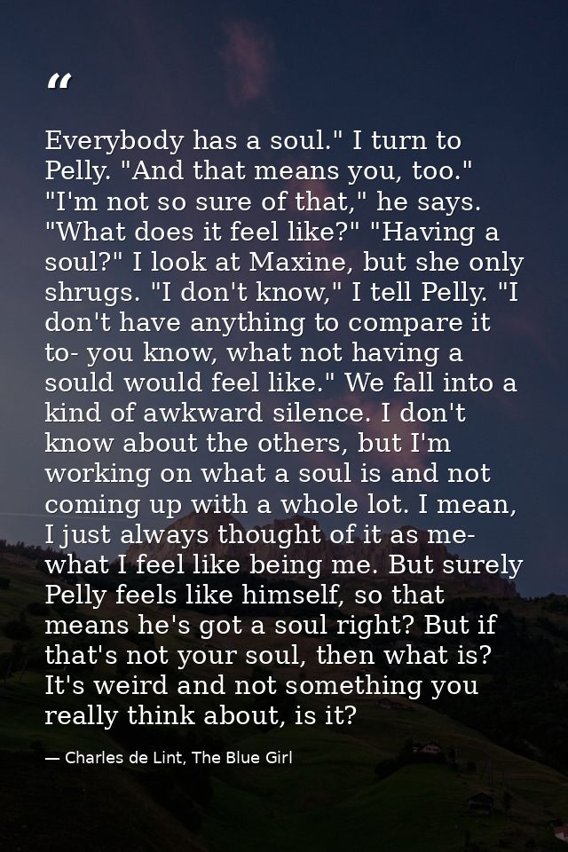 Everybody has a soul." I turn to Pelly. "And that means you, too." "I'm not so sure of that," he says. "What does it fee — Charles de Lint, The Blue Girl