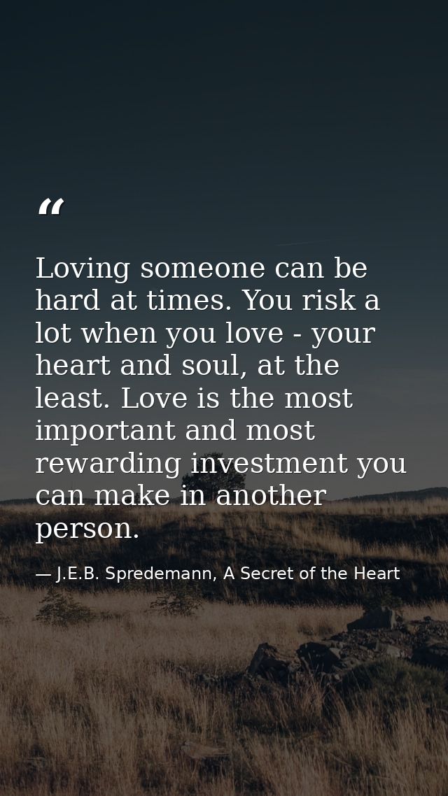 Loving someone can be hard at times. You risk a lot when you love - your heart and soul, at the least. Love is the most  — J.E.B. Spredemann, A Secret of the Heart