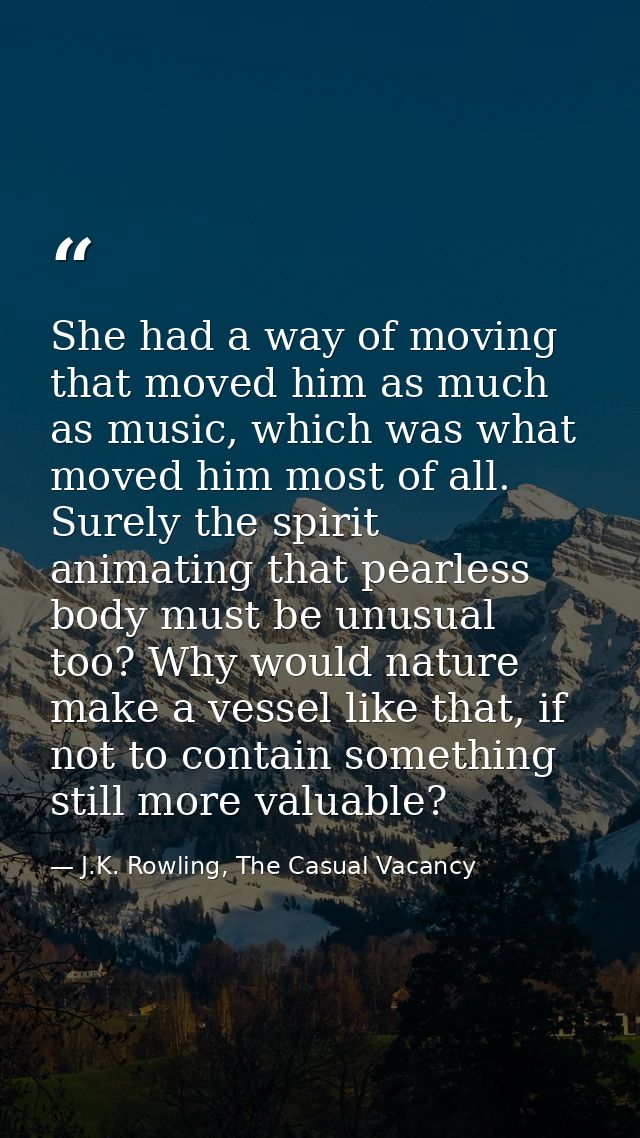 She had a way of moving that moved him as much as music, which was what moved him most of all. Surely the spirit animati — J.K. Rowling, The Casual Vacancy