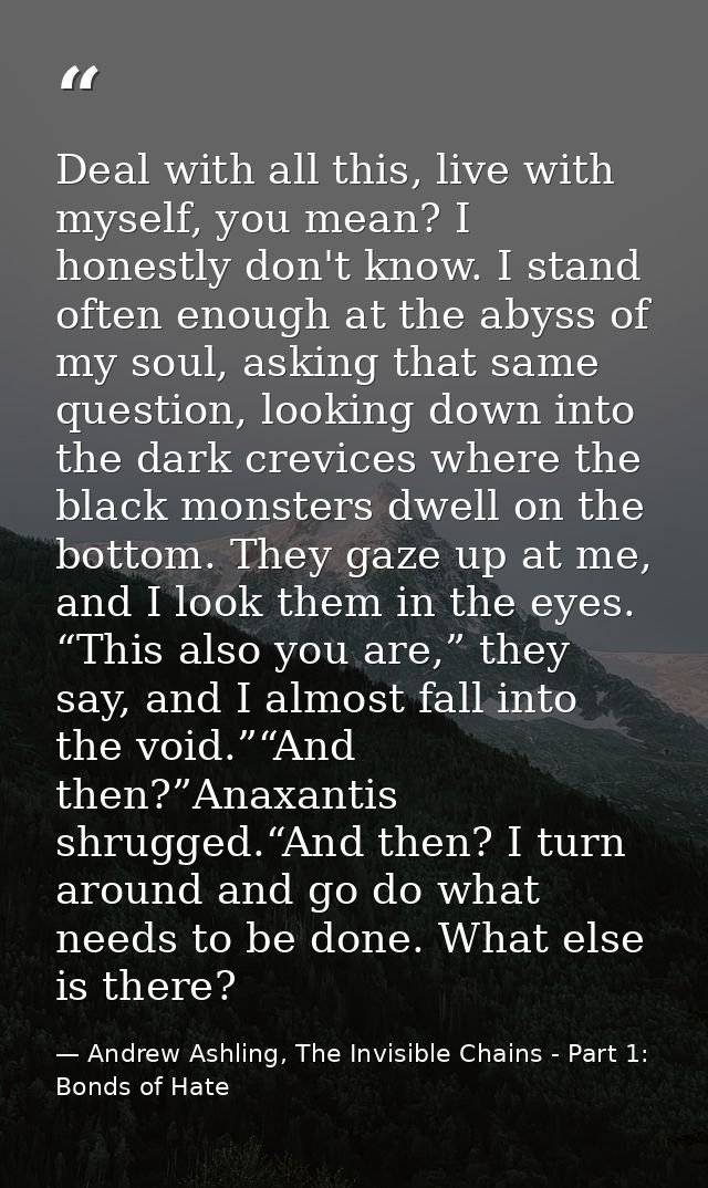 Deal with all this, live with myself, you mean? I honestly don't know. I stand often enough at the abyss of my soul, ask — Andrew Ashling, The Invisible Chains - Part 1: Bonds of Hate