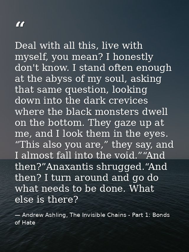 Deal with all this, live with myself, you mean? I honestly don't know. I stand often enough at the abyss of my soul, ask — Andrew Ashling, The Invisible Chains - Part 1: Bonds of Hate
