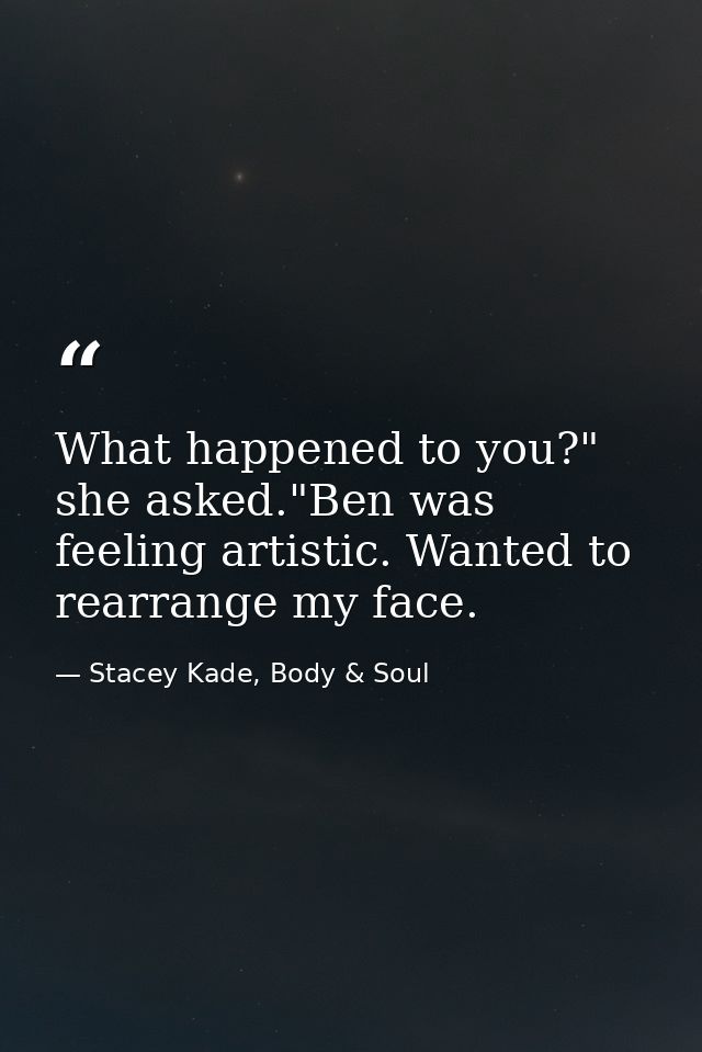 What happened to you?" she asked."Ben was feeling artistic. Wanted to rearrange my face. — Stacey Kade, Body & Soul