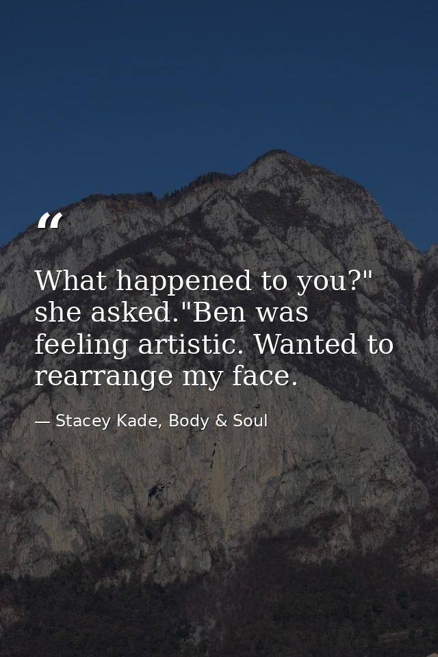 What happened to you?" she asked."Ben was feeling artistic. Wanted to rearrange my face. — Stacey Kade, Body & Soul