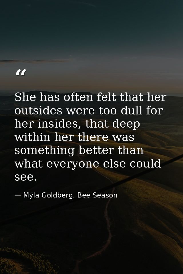 She has often felt that her outsides were too dull for her insides, that deep within her there was something better than — Myla Goldberg, Bee Season