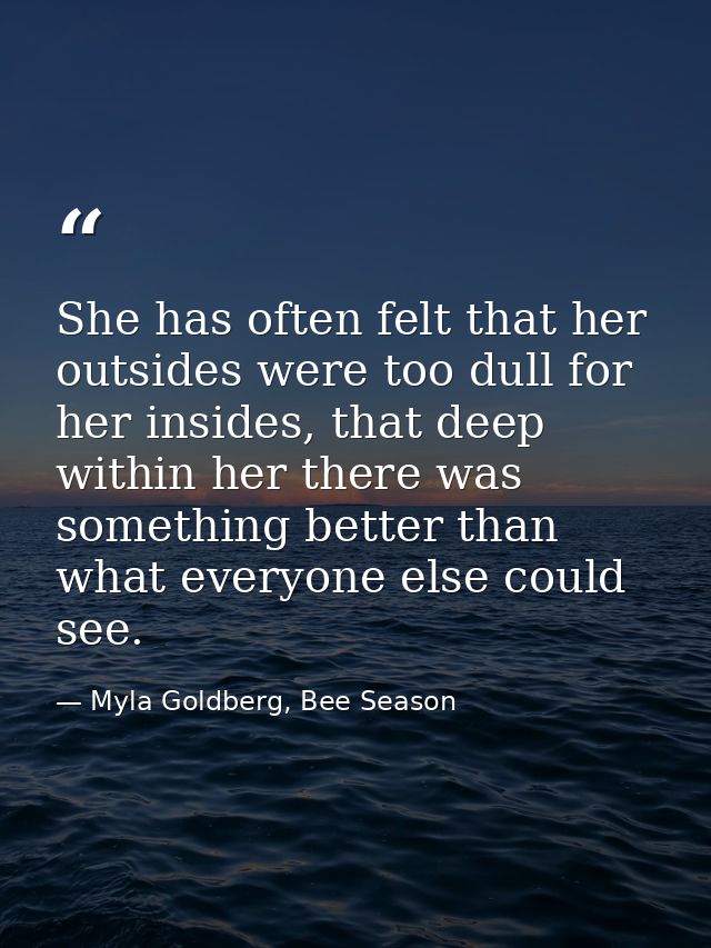 She has often felt that her outsides were too dull for her insides, that deep within her there was something better than — Myla Goldberg, Bee Season