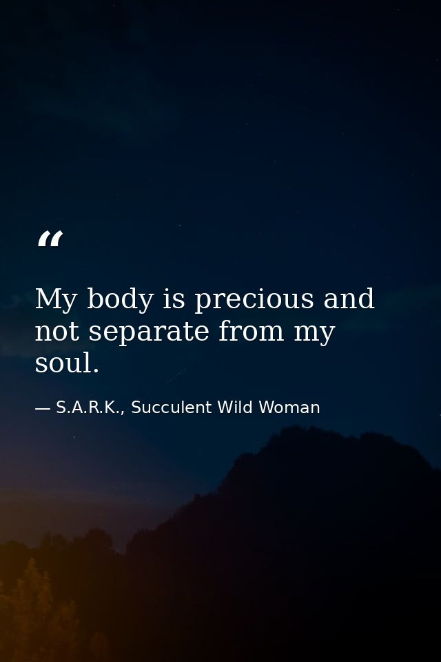 My body is precious and not separate from my soul. — S.A.R.K., Succulent Wild Woman