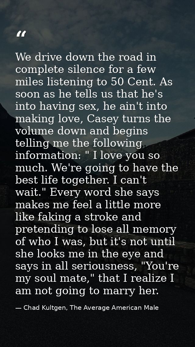 We drive down the road in complete silence for a few miles listening to 50 Cent. As soon as he tells us that he's into h — Chad Kultgen, The Average American Male
