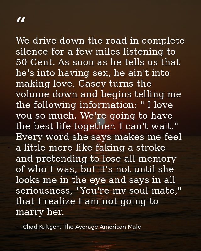 We drive down the road in complete silence for a few miles listening to 50 Cent. As soon as he tells us that he's into h — Chad Kultgen, The Average American Male