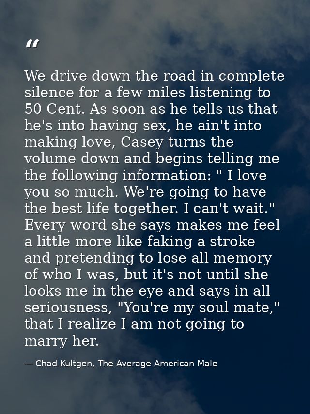 We drive down the road in complete silence for a few miles listening to 50 Cent. As soon as he tells us that he's into h — Chad Kultgen, The Average American Male