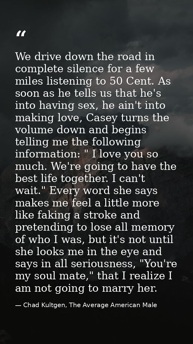 We drive down the road in complete silence for a few miles listening to 50 Cent. As soon as he tells us that he's into h — Chad Kultgen, The Average American Male