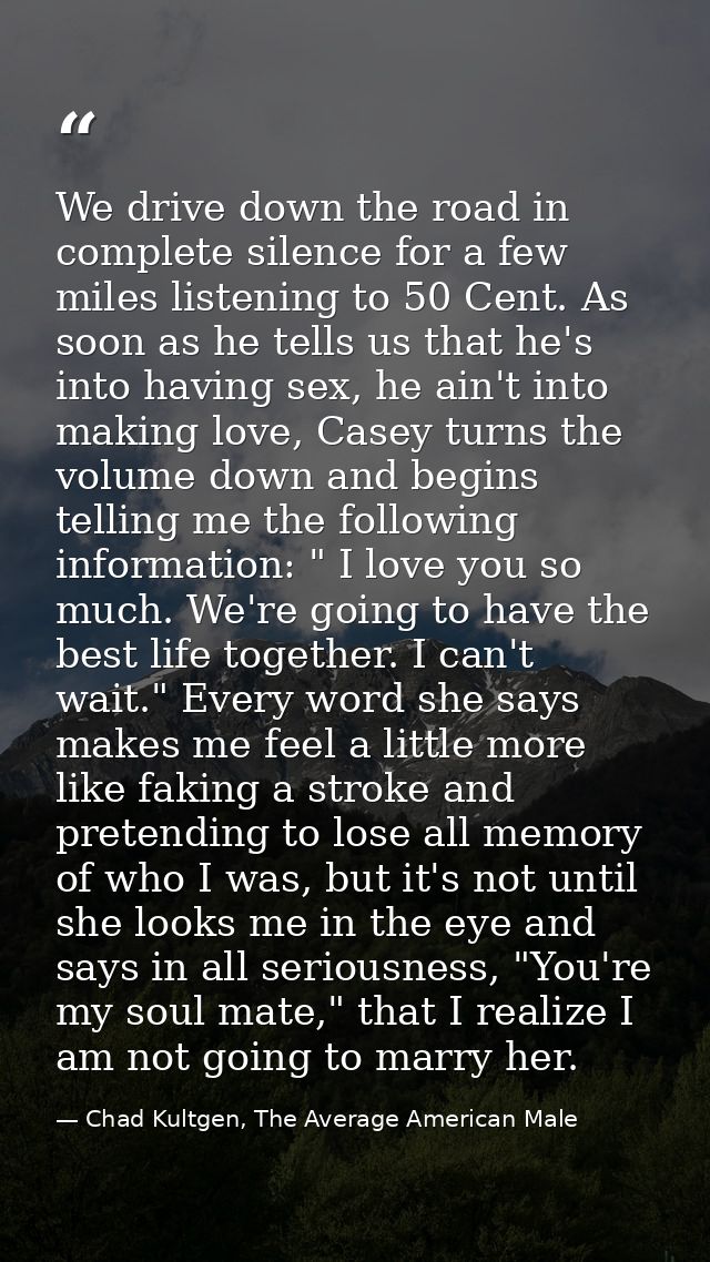 We drive down the road in complete silence for a few miles listening to 50 Cent. As soon as he tells us that he's into h — Chad Kultgen, The Average American Male