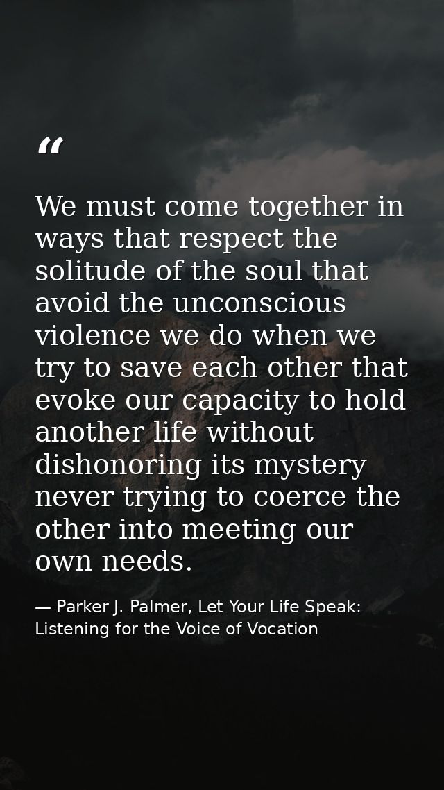 We must come together in ways that respect the solitude of the soul that avoid the unconscious violence we do when we tr — Parker J. Palmer, Let Your Life Speak: Listening for the Voice of Vocation