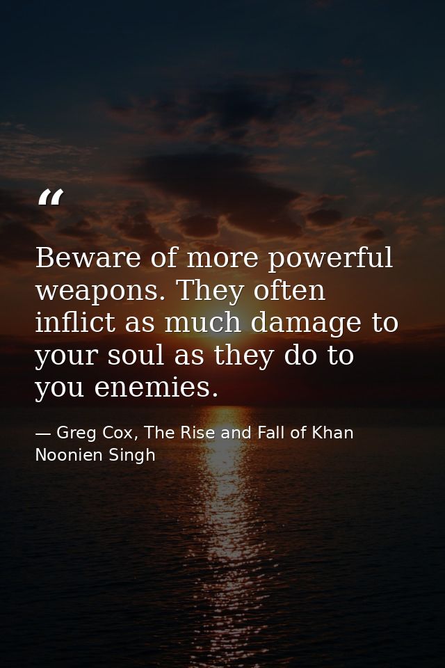 Beware of more powerful weapons. They often inflict as much damage to your soul as they do to you enemies. — Greg Cox, The Rise and Fall of Khan Noonien Singh